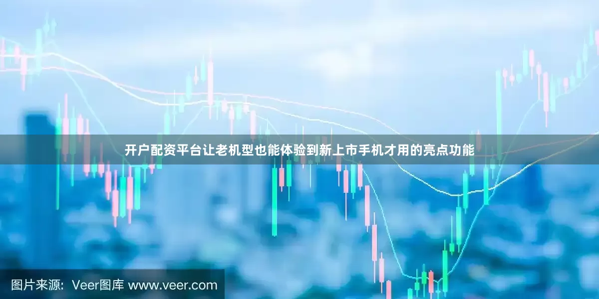 开户配资平台让老机型也能体验到新上市手机才用的亮点功能