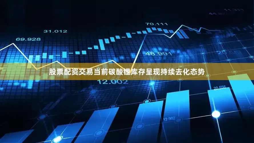 股票配资交易　　当前碳酸锂库存呈现持续去化态势