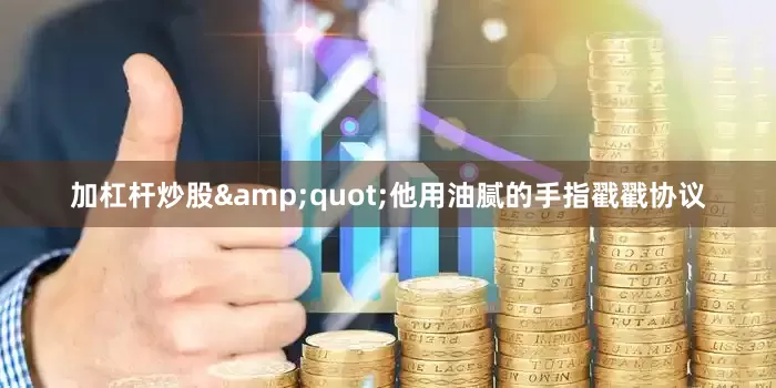 加杠杆炒股&quot;他用油腻的手指戳戳协议