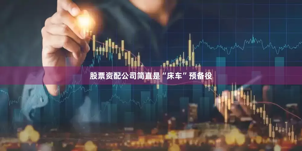 股票资配公司简直是“床车”预备役