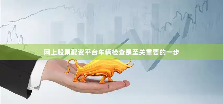网上股票配资平台车辆检查是至关重要的一步