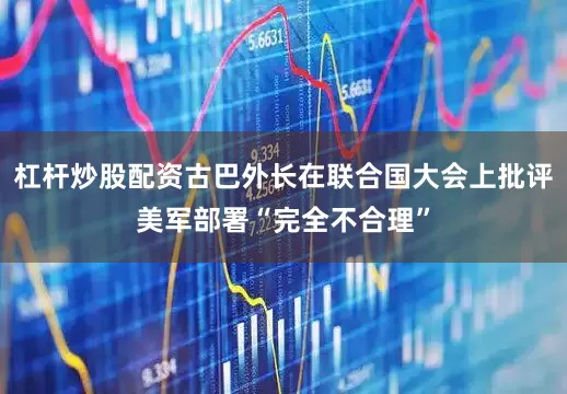 杠杆炒股配资古巴外长在联合国大会上批评美军部署“完全不合理”
