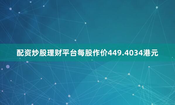 配资炒股理财平台每股作价449.4034港元