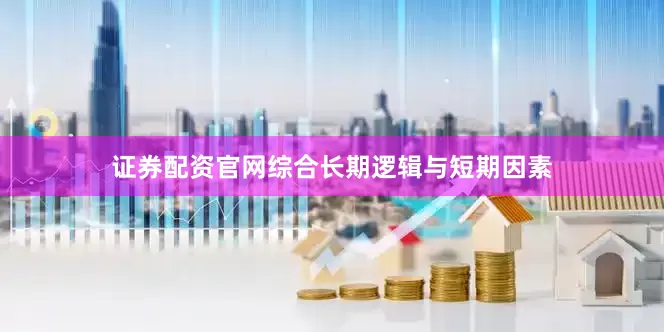 证券配资官网综合长期逻辑与短期因素