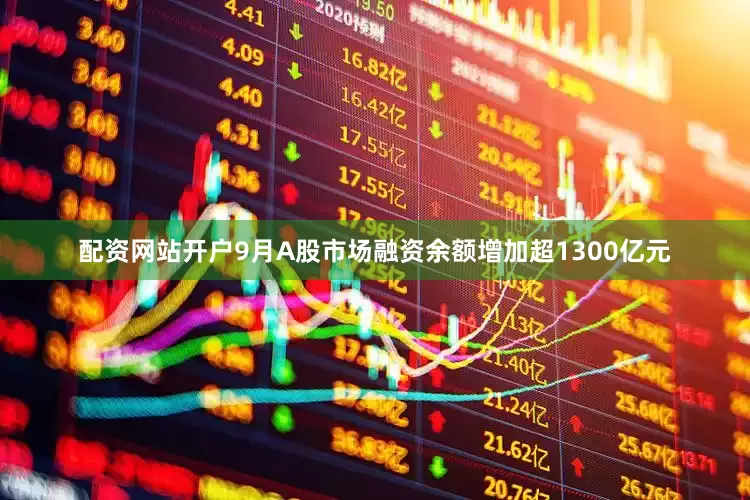 配资网站开户9月A股市场融资余额增加超1300亿元