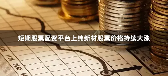 短期股票配资平台上纬新材股票价格持续大涨