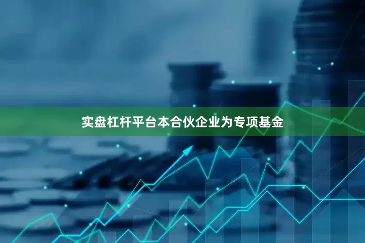实盘杠杆平台本合伙企业为专项基金