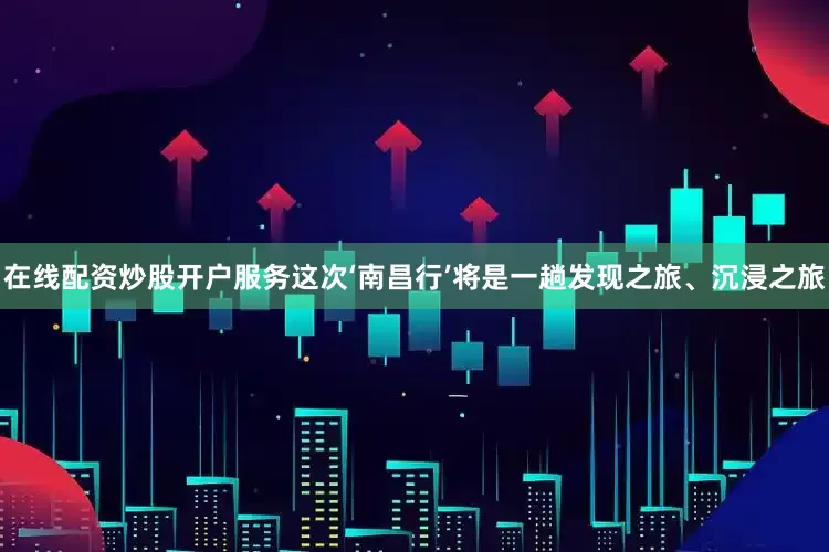 在线配资炒股开户服务这次‘南昌行’将是一趟发现之旅、沉浸之旅