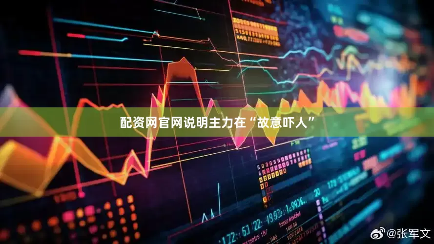 配资网官网说明主力在“故意吓人”