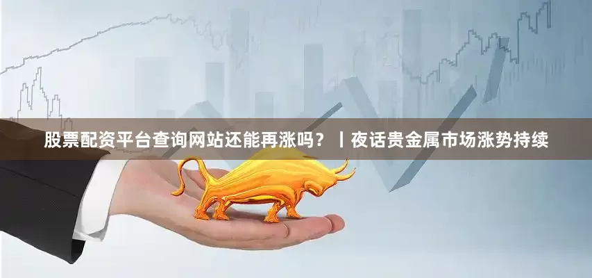 股票配资平台查询网站还能再涨吗？丨夜话贵金属市场涨势持续