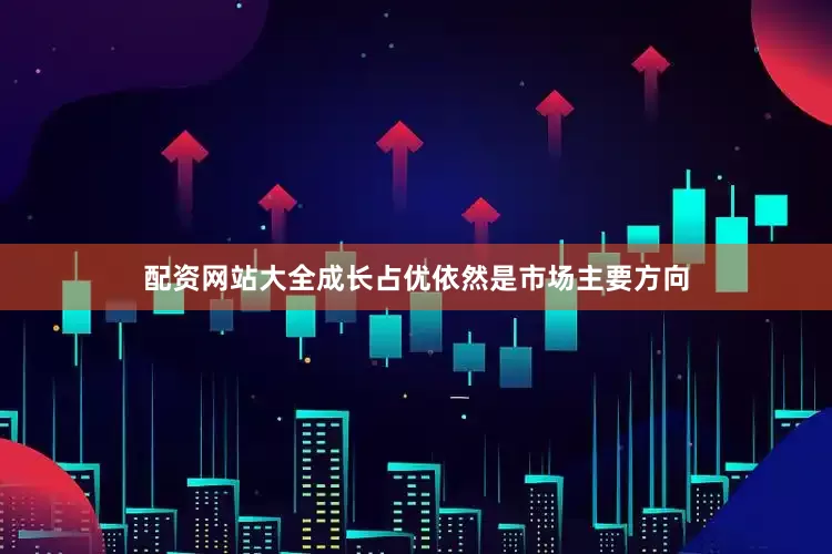 配资网站大全成长占优依然是市场主要方向