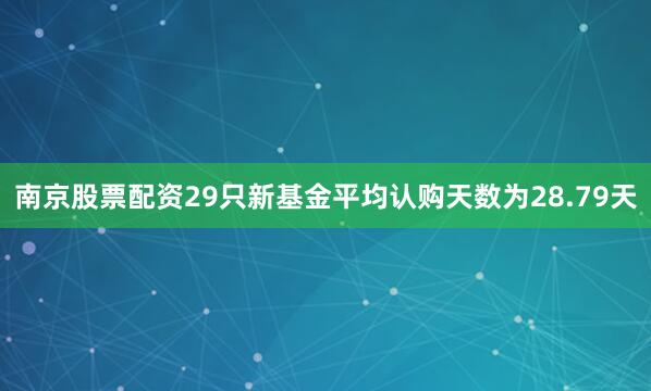 南京股票配资29只新基金平均认购天数为28.79天