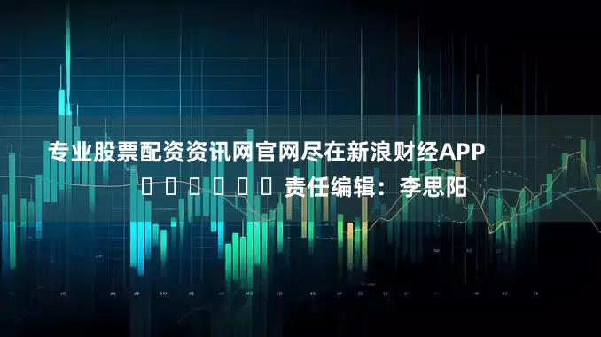 专业股票配资资讯网官网尽在新浪财经APP 责任编辑:李思阳