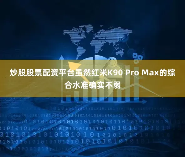 炒股股票配资平台虽然红米K90 Pro Max的综合水准确实不弱