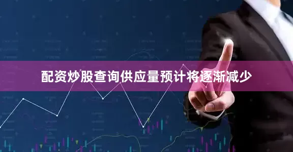 配资炒股查询供应量预计将逐渐减少